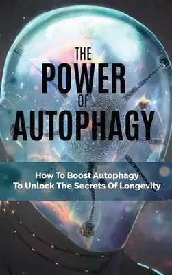 Az autofágia ereje: Hogyan fokozhatjuk az autofágiát a hosszú élet titkainak feltárásához? - The Power Of Autophagy: How To Boost Autophagy To Unlock The Secrets Of Longevity