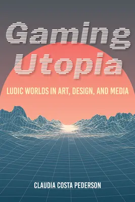 Gaming Utopia: Ludic Worlds in Art, Design, and Media (Ludikus világok a művészetben, dizájnban és médiában) - Gaming Utopia: Ludic Worlds in Art, Design, and Media