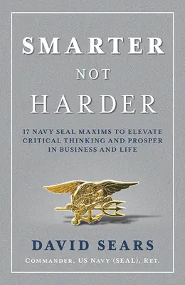 Okosabban, nem keményebben: 17 Navy Seal Maxims to Eleve Critical Thinking and Prosper in Business and Life - Smarter Not Harder: 17 Navy Seal Maxims to Elevate Critical Thinking and Prosper in Business and Life