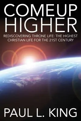 Come Up Higher: A trónusi élet újrafelfedezése: A legmagasabb keresztény élet a 21. században - Come Up Higher: Rediscovering Throne Life: The Highest Christian Life for the 21st Century