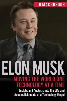 Elon Musk: Egyszerre csak egy technológia mozgatja a világot: betekintés és elemzés egy technológiai mogul életébe és eredményeibe - Elon Musk: Moving the World One Technology at a Time: Insight and Analysis into the Life and Accomplishments of a Technology Mogu