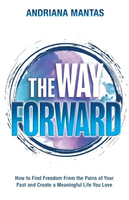 The Way Forward: Hogyan találd meg a szabadságot a múltad fájdalmaitól, és teremts értelmes életet, amit szeretsz - The Way Forward: How to Find Freedom From the Pains of Your Past, and Create a Meaningful Life You Love