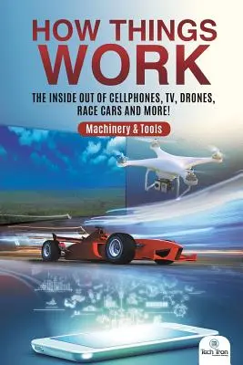 Hogyan működnek a dolgok: A mobiltelefonok, a tévé, a drónok, a versenyautók és még sok minden más! Gépek és szerszámok - How Things Work: The Inside Out of Cellphones, TV, Drones, Race Cars and More! Machinery & Tools