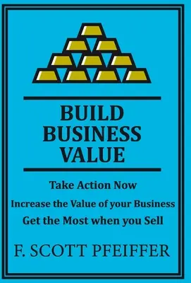 Építsen üzleti értéket: Tegyen lépéseket most, növelje vállalkozása értékét, szerezze meg a legtöbbet eladáskor - Build Business Value: Take Action Now, Increase the Value of your Business, Get the Most when you Sell