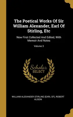 Sir William Alexander, Stirling grófjának költői művei, stb: Most először összegyűjtve és szerkesztve, emlékiratokkal és jegyzetekkel; 3. kötet - The Poetical Works Of Sir William Alexander, Earl Of Stirling, Etc: Now First Collected And Edited, With Memoir And Notes; Volume 3