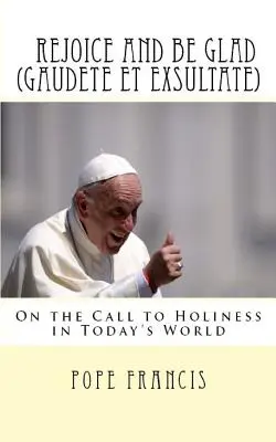 Örvendezzetek és örvendezzetek (Gaudete et Exsultate): Apostoli buzdítás a szentségre való hívásról a mai világban - Rejoice and be Glad (Gaudete et Exsultate): Apostolic Exhortation on the Call to Holiness in Today's World