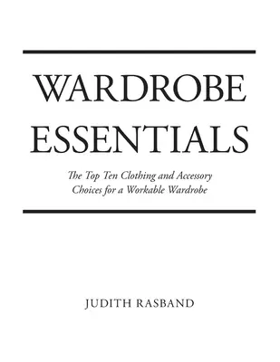 Wardrobe Essentials (A ruhatár alapjai): A tíz legfontosabb ruhadarab és kiegészítő a stílusos és működő ruhatárhoz - Wardrobe Essentials: The Top Ten Clothing and Accessory Choices for a Stylish Wardrobe That Works