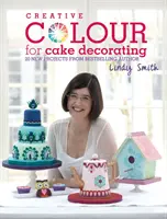 Kreatív színek a tortadíszítéshez - 20 új projekt a bestseller szerzőjétől, Lindy Smith-től - Creative Colour for Cake Decorating - 20 New Projects from Bestselling Author Lindy Smith