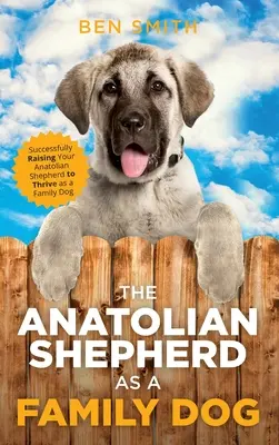 Az anatóliai juhászkutya mint családi kutya: Az anatóliai juhászkutya sikeres felnevelése, hogy családi kutyaként boldoguljon - The Anatolian Shepherd as a Family Dog: Successfully Raising Your Anatolian Shepherd to Thrive as a Family Dog