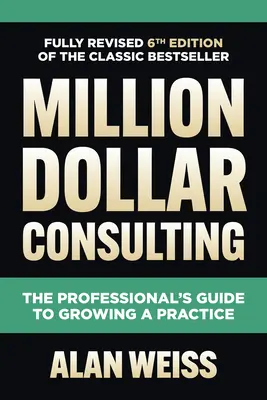 Millió dolláros tanácsadás, hatodik kiadás: A szakemberek útmutatója a gyakorlat növeléséhez - Million Dollar Consulting, Sixth Edition: The Professional's Guide to Growing a Practice