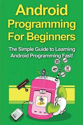 Android programozás kezdőknek: Az egyszerű útmutató az Android programozás gyors elsajátításához! - Android Programming For Beginners: The Simple Guide to Learning Android Programming Fast!