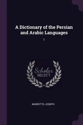 A perzsa és arab nyelv szótára: 1 - A Dictionary of the Persian and Arabic Languages: 1