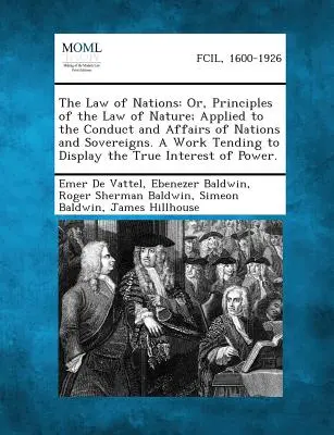 A nemzetek joga: Or, Principles of the Law of Nature; Applied to the Conduct and Affairs of Nations and Sovereigns. a Work Tending to D - The Law of Nations: Or, Principles of the Law of Nature; Applied to the Conduct and Affairs of Nations and Sovereigns. a Work Tending to D