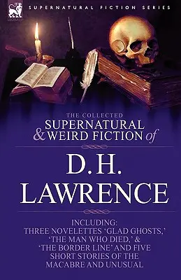 The Collected Supernatural and Weird Fiction of D. H. Lawrence-Three Novelettes-'Glad Ghosts, ' the Man Who Died, ' the Border Line'-And Five Short St