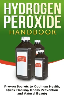 Hidrogén-peroxid kézikönyv: Az optimális egészség, a gyors gyógyulás, a betegségek megelőzése és a természetes szépség bizonyított titkai - Hydrogen Peroxide Handbook: Proven Secrets to Optimum Health, Quick Healing, Illness Prevention and Natural Beauty