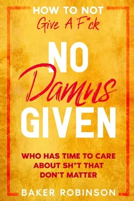 How To Not Give A F*CK: No Damns Given - Kinek van ideje olyan sz*rságokkal foglalkozni, amelyek nem számítanak - How To Not Give A F*CK: No Damns Given - Who Has Time To Care About Sh*t That Don't Matter