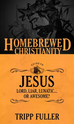 A házi készítésű kereszténység útmutatója Jézushoz: Úr, hazug, holdkóros... Or Awesome? - The Homebrewed Christianity Guide to Jesus: Lord, Liar, Lunatic . . . Or Awesome?