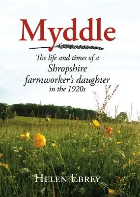 Myddle: The Life and Times of a Shropshire Farmworker's Daughter's Life and Times of a Shropshire Farmworker's Daughter's Life and Times - Myddle: The Life and Times of a Shropshire Farmworker's Daughter