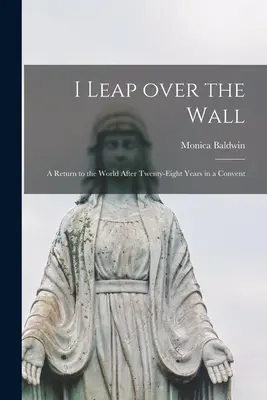 Átugrom a falat; visszatérés a világba huszonnyolc év zárdában töltött idő után - I Leap Over the Wall; a Return to the World After Twenty-eight Years in a Convent