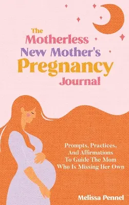 Az anyátlan új anya terhességi naplója: Felszólítások, gyakorlatok és megerősítések az anyák útmutatására, akiknek hiányzik a sajátjuk - The Motherless New Mother's Pregnancy Journal: Prompts, Practices, and Affirmations to Guide the Mom Who is Missing Her Own