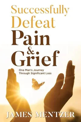 Sikeresen legyőzni a fájdalmat és a gyászt: Egy ember útja a jelentős veszteségen keresztül - Successfully Defeat Pain & Grief: One Man's Journey Through Significant Loss