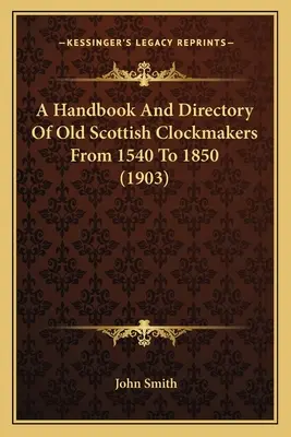 A Handbook And Directory Of Old Scottish Clockmakers From 1540 To 1850 (1903)