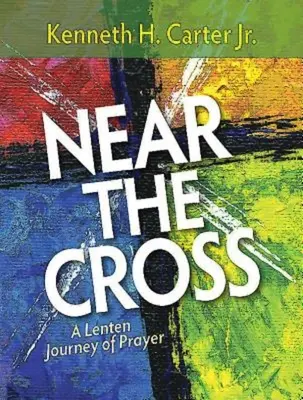 A kereszt közelében: A nagyböjti imaút: A nagyböjti imaút - Near the Cross: A Lenten Journey of Prayer