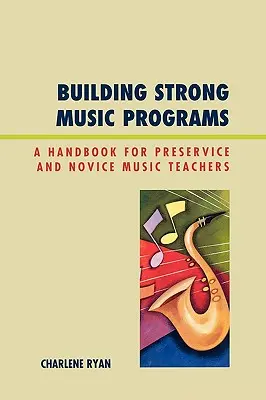 Erős zenei programok építése: Kézikönyv felkészült és kezdő zenetanárok számára - Building Strong Music Programs: A Handbook for Preservice and Novice Music Teachers