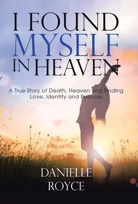 Megtaláltam magam a mennyben: Egy igaz történet a halálról, a mennyországról és a szerelem, az identitás és a cél megtalálása - I Found Myself in Heaven: A True Story of Death, Heaven and Finding Love, Identity and Purpose