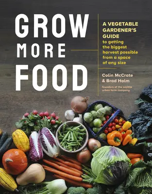 Grow More Food: A zöldségkertész útmutatója a lehető legnagyobb terméshozam eléréséhez bármilyen méretű térből - Grow More Food: A Vegetable Gardener's Guide to Getting the Biggest Harvest Possible from a Space of Any Size