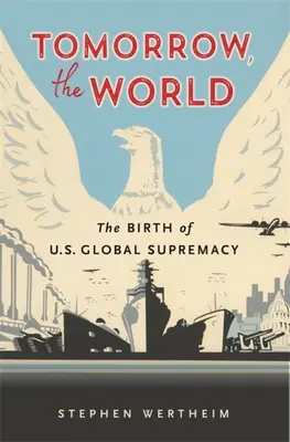 Holnap, a világ: Az amerikai globális felsőbbrendűség születése - Tomorrow, the World: The Birth of U.S. Global Supremacy