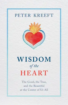 A szív bölcsessége: A jó, az igaz és a szép mindannyiunk középpontjában - Wisdom of the Heart: The Good, the True, and the Beautiful at the Center of Us All