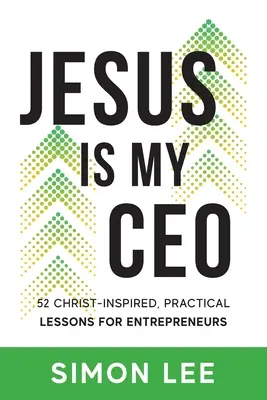 Jézus a vezérigazgatóm: 52 krisztusi ihletésű, gyakorlatias lecke vállalkozóknak - Jesus Is My CEO: 52 Christ-Inspired, Practical Lessons for Entrepreneurs
