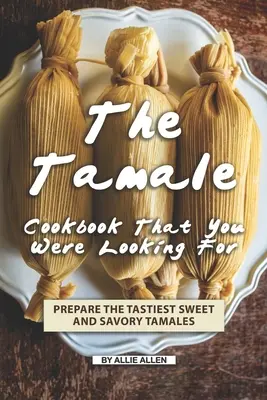 A Tamale szakácskönyv, amit kerestél: Készítse el a legfinomabb édes és sós tamalékat - The Tamale Cookbook That You Were Looking For: Prepare the Tastiest Sweet and Savory Tamales