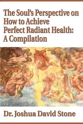 A lélek perspektívája a tökéletes sugárzó egészség eléréséhez: Összeállítás - The Soul's Perspective on How to Achieve Perfect Radiant Health: A Compilation