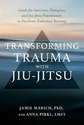 Trauma átalakítása a Jiu-Jitsuval: Útmutató túlélőknek, terapeutáknak és Jiu-Jitsu gyakorlóknak a megtestesült felépülés elősegítésére - Transforming Trauma with Jiu-Jitsu: A Guide for Survivors, Therapists, and Jiu-Jitsu Practitioners to Facilitate Embodied Recovery