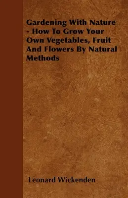 Kertészkedés a természettel - Hogyan termesszünk saját zöldséget, gyümölcsöt és virágot természetes módszerekkel? - Gardening With Nature - How To Grow Your Own Vegetables, Fruit And Flowers By Natural Methods