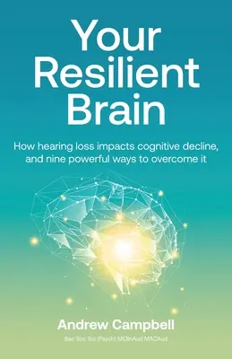 A rugalmas agyad: Hogyan hat a hallásvesztés a kognitív hanyatlásra, és kilenc hatékony módszer a leküzdésére - Your Resilient Brain: How hearing loss impacts cognitive decline, and nine powerful ways to overcome it
