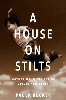 A House on Stilts: Anyaság az opioidfüggőség korában - Egy memoár - A House on Stilts: Mothering in the Age of Opioid Addiction - A Memoir