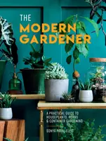 Modern kertész - Gyakorlati útmutató a szobanövényekhez, a fűszernövényekhez és a konténeres kertészkedéshez - Modern Gardener - A Practical Guide to Houseplants, Herbs and Container Gardening