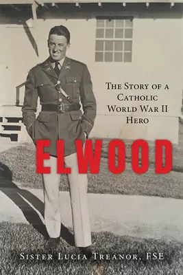 Elwood: The Story of a Catholic World War Hero II - Elwood: The Story of a Catholic World War II Hero