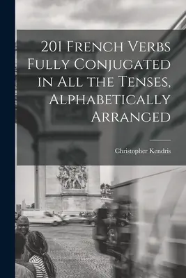 201 francia ige teljes ragozásban az összes igeidőben, ábécé szerinti sorrendben - 201 French Verbs Fully Conjugated in All the Tenses, Alphabetically Arranged