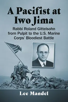 Egy pacifista Iwo Jimán: Gittelsohn Roland rabbi a szószéktől az amerikai tengerészgyalogság legvéresebb csatájáig. - A Pacifist at Iwo Jima: Rabbi Roland Gittelsohn from Pulpit to the U.S. Marine Corps' Bloodiest Battle