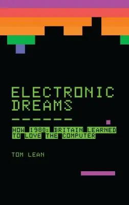 Elektronikus álmok: Hogyan tanulta meg Nagy-Britannia az 1980-as években szeretni a számítógépet? - Electronic Dreams: How 1980s Britain Learned to Love the Computer