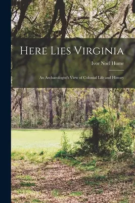 Itt fekszik Virginia; egy régész látlelete a gyarmati életről és történelemről - Here Lies Virginia; an Archaeologist's View of Colonial Life and History