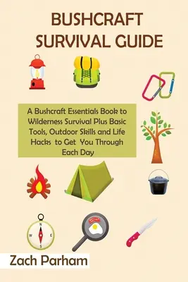 Bushcraft túlélési útmutató: A Bushcraft Essentials Book to Wilderness Survival Plus Basic Tools, Outdoor Skills and Life Hacks to Get You Through - Bushcraft Survival Guide: A Bushcraft Essentials Book to Wilderness Survival Plus Basic Tools, Outdoor Skills and Life Hacks to Get You Through