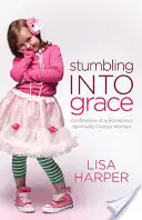 Stumbling Into Grace (Botladozva a kegyelembe): Egy néha lelkileg ügyetlen nő vallomásai - Stumbling Into Grace: Confessions of a Sometimes Spiritually Clumsy Woman