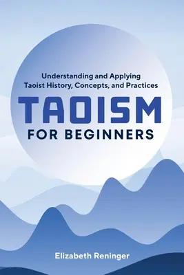 Taoizmus kezdőknek: A taoista történelem, fogalmak és gyakorlatok megértése és alkalmazása - Taoism for Beginners: Understanding and Applying Taoist History, Concepts, and Practices