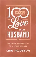 100 módja annak, hogy szeresd a férjedet: Az egyszerű, erőteljes út a szeretetteljes házassághoz - 100 Ways to Love Your Husband: The Simple, Powerful Path to a Loving Marriage