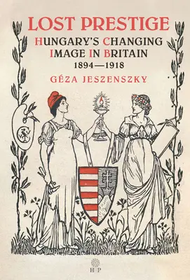 Elveszett presztízs: Magyarország változó megítélése Nagy-Britanniában 1894-1918 - Lost Prestige: Hungary's Changing Image in Britain 1894-1918